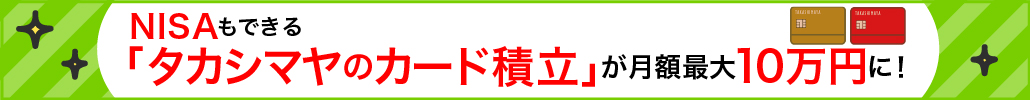 NISAもできる「タカシマヤのカード積立」が月額最大10万円に！