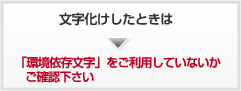 文字化けした時は「環境依存文字」をご利用していないかご確認ください。