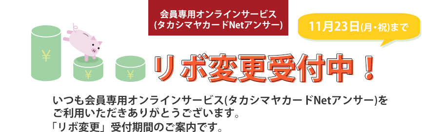 リボ変更受付中！いつも会員専用オンラインサービス(タカシマヤカードNetアンサー)をご利用いただきありがとうございます。「リボ変更」受付期間のご案内です。