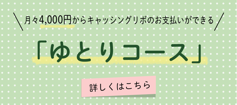 月々4000円からキャッシングリボのお支払いができる「ゆとりコース」。詳しくはこちら
