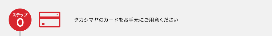 ステップ0：タカシマヤのカードをお手元にご用意ください