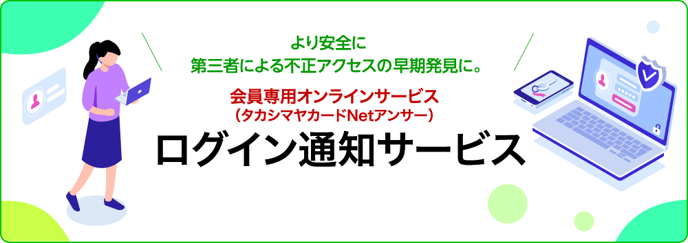 より安全に　第三者による不正アクセスの早期発見に。会員専用オンラインサービス（タカシマヤカードNetアンサー）ログイン通知サービス