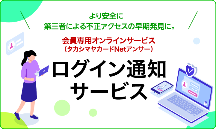 より安全に　第三者による不正アクセスの早期発見に。会員専用オンラインサービス（タカシマヤカードNetアンサー）ログイン通知サービス