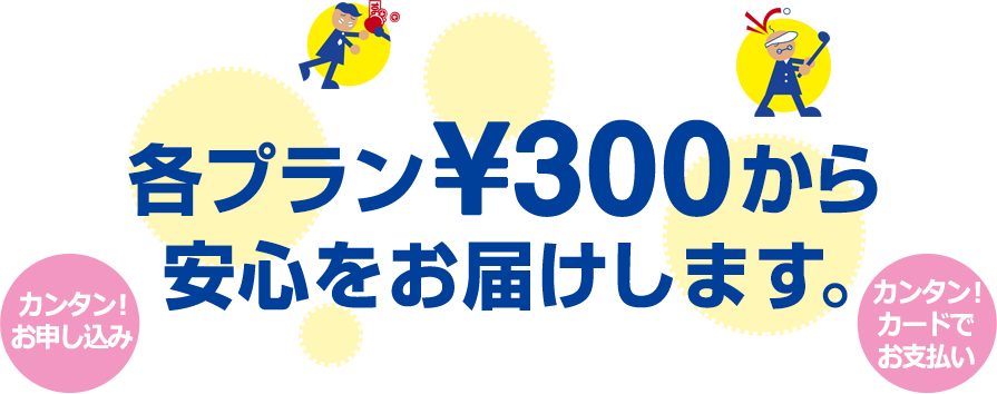 各プラン\300から安心の補償をお届けします。