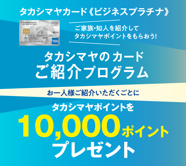 タカシマヤカード《ビジネスプラチナ》 ご家族・知人を紹介してタカシマヤポイントをもらおう！ タカシマヤのクレジットカード ご紹介プログラム お1人様ご紹介いただくごとに タカシマヤポイントを10,000ポイントプレゼント