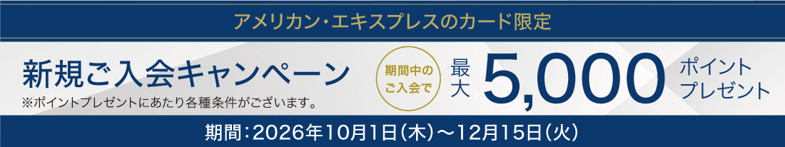 アメリカン・エキスプレスのカード限定　新規ご入会キャンペーン　期間中のご入会で最大5,000ポイントプレゼント　期間：2026年10月1日(木)〜12月15日(火)