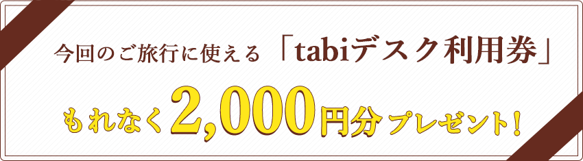 今回のご旅行に使える「tabiデスク利用券」もれなく2,000円分プレゼント！