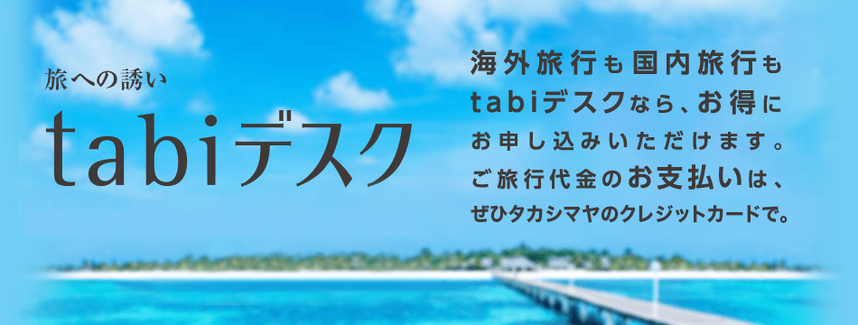 旅への誘い tabiデスク　海外旅行も国内旅行もtabiデスクなら、お得にお申し込みいただけます。ご旅行代金のお支払いは、ぜひタカシマヤのカードで。