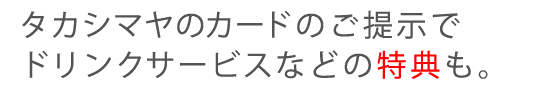 タカシマヤのカードのご提示でドリンクサービスなどの特典も。