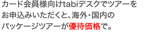 カード会員様向けtabiデスクツアーをお申込みいただくと、海外・国内のパッケージツアーが優待価格で。