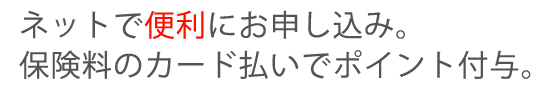 ネットで便利にお申し込み。保険料のカード払いでポイント付与。