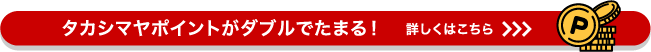 タカシマヤポイントがダブルでたまる! 詳しくはこちら