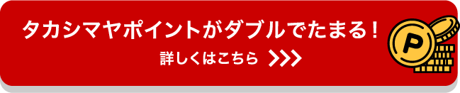 タカシマヤポイントがダブルでたまる! 詳しくはこちら