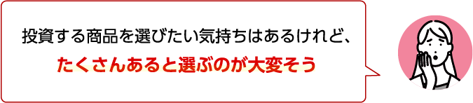 投資する商品を選びたい気持ちはあるけれど、たくさんあると選ぶのが大変そう