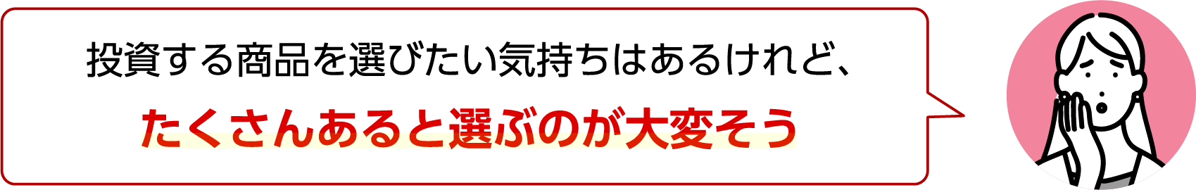 投資する商品を選びたい気持ちはあるけれど、たくさんあると選ぶのが大変そう