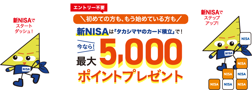 エントリー不要 初めての方も、もう始めている方も 新NISAは「タカシマヤのカード積立」で！ 今なら！最大5,000ポイントプレゼント