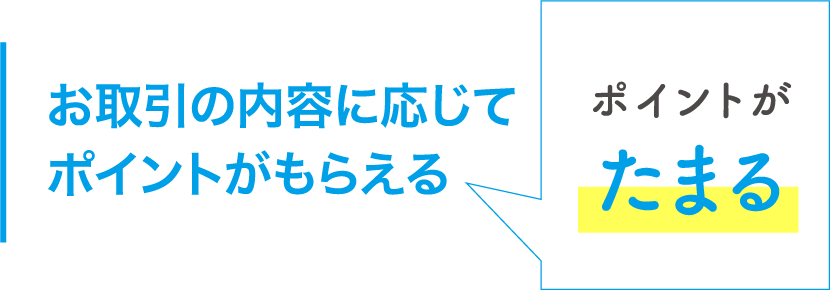 お取引の内容に応じてポイントがもらえるポイントをためる