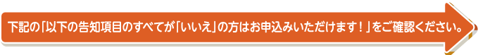 下記の「以下の告知項目のすべてが「いいえ」の方はお申込みいただけます！」をご確認ください。