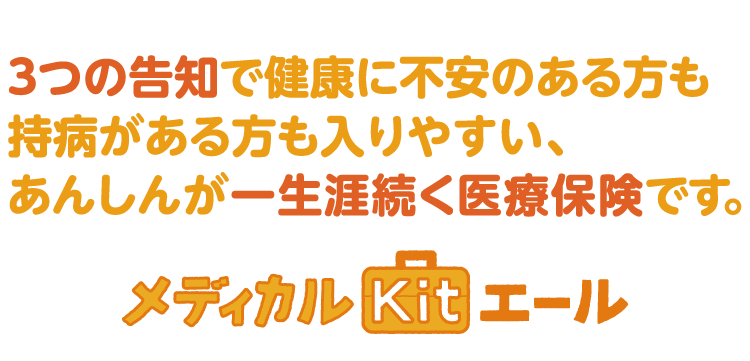 3つの告知で健康に不安のある方も持病がある方も入りやすい、あんしんが一生涯続続く医療保険です。 メディカルKitエール