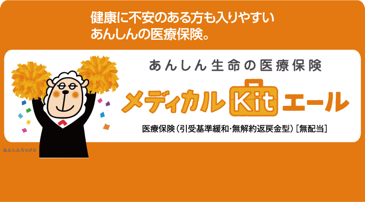 健康に不安のある方も入りやすいあんしんの医療保険。 あんしん生命の医療保険 メディカルKitエール 医療保険（引受基準緩和・無解約返戻金型）［無配当］ あんしんセェメェ