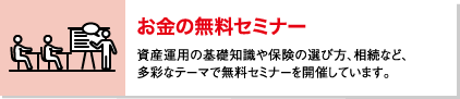 お金の無料セミナー 資産運用の基礎知識や保険の選び方、相続など、多彩なテーマで無料セミナーを開催しています。