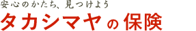 安心のカタチ、見つけよう　TAKASHIMAYAの保険