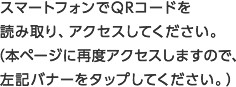 スマートフォンでQRコードを読み取り、アクセスしてください。（本ページに再度アクセスしますので、左記バナーをタップしてください。）