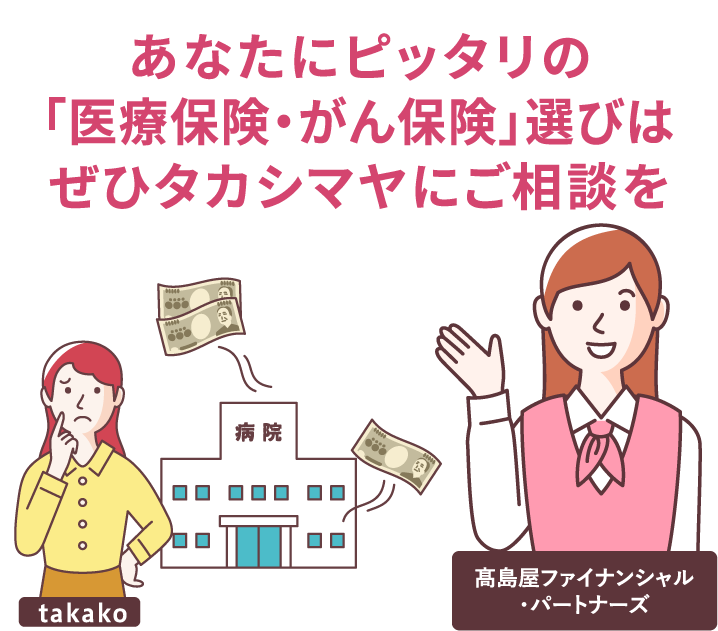 あなたにピッタリの「医療保険・がん保険」選びは ぜひタカシマヤにご相談を