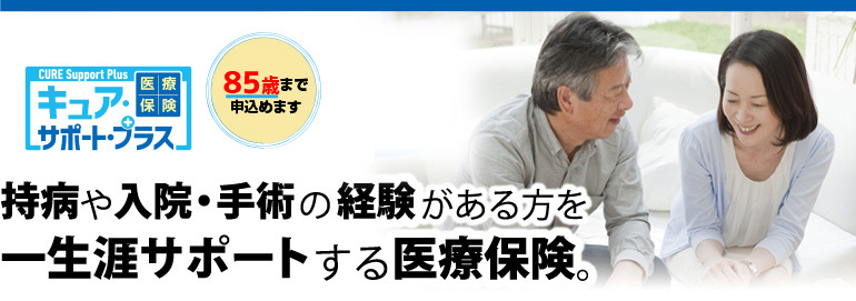 医療保険 キュア・サポート・プラス　85歳まで申込めます 持病や入院・手術の経験がある方を一生涯サポートする医療保険。