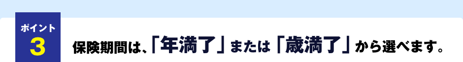 ポイント3　保険期間は、「年満了」または「歳満了」から選べます。