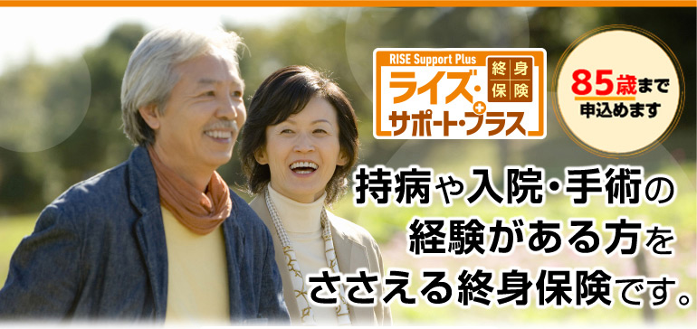 終身保険 ライズ・サポート・プラス　　持病や入院・手術の経験がある方をささえる終身保険です。