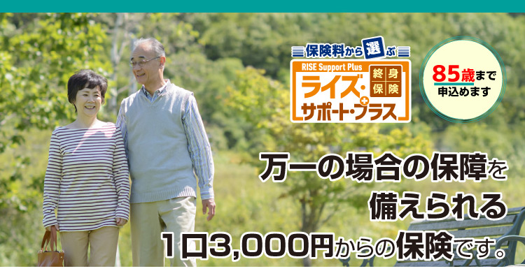 終身保険 ライズ・サポート・プラス　85歳まで申込めます　万一の場合の保障を備えられる1口3000円からの保険です。