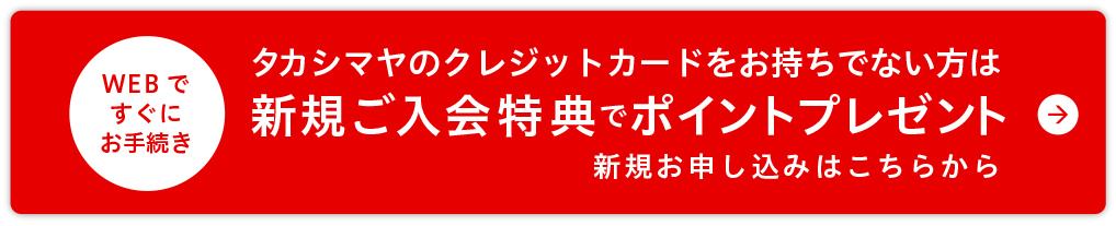 タカシマヤのクレジットカードをお持ちでない方は 新規ご入会特典でポイントプレゼント 新規お申し込みはこちらから