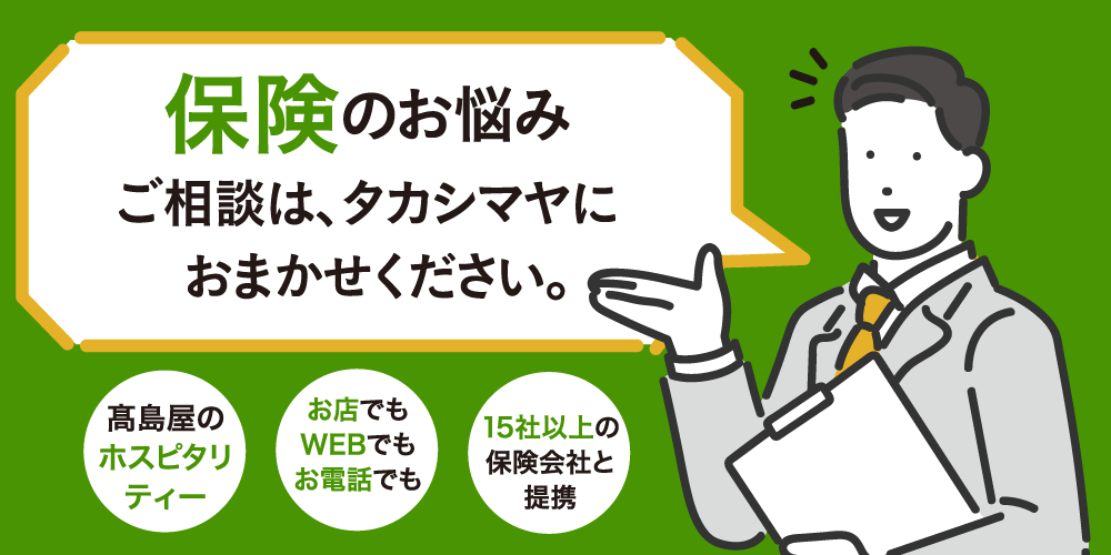 保険のお悩みご相談は、タカシマヤにおまかせください。