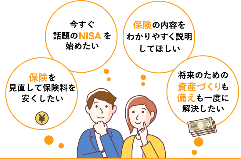 保険を見直して保険料を安くしたい 今すぐ話題のNISAを始めたい 保険の内容をわかりやすく説明してほしい 将来のための資産づくりも備えも一度に解決したい