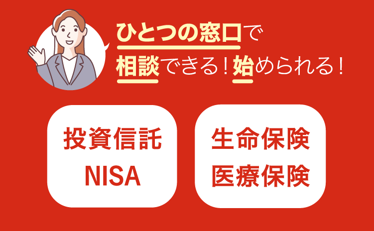 ひとつの窓口で相談できる！始められる！ 投資信託NISA 生命保険 医療保険