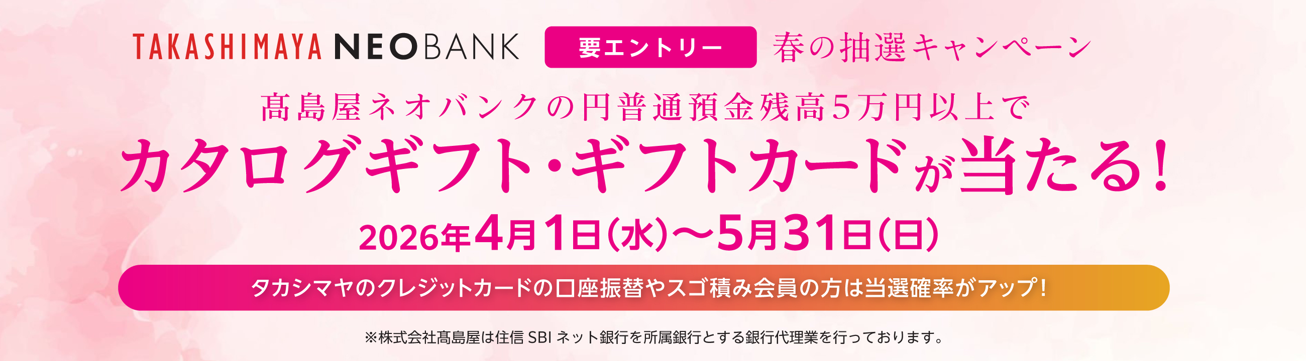 [要エントリー]春の抽選キャンペーン　高島屋ネオバンクの円普通預金残高5万円以上でカタログギフト・ギフトカードが当たる！　2026年4月1日(水)〜5月31日(日)　タカシマヤのクレジットカードの口座振替やスゴ積み会員の方は当選確率がアップ！