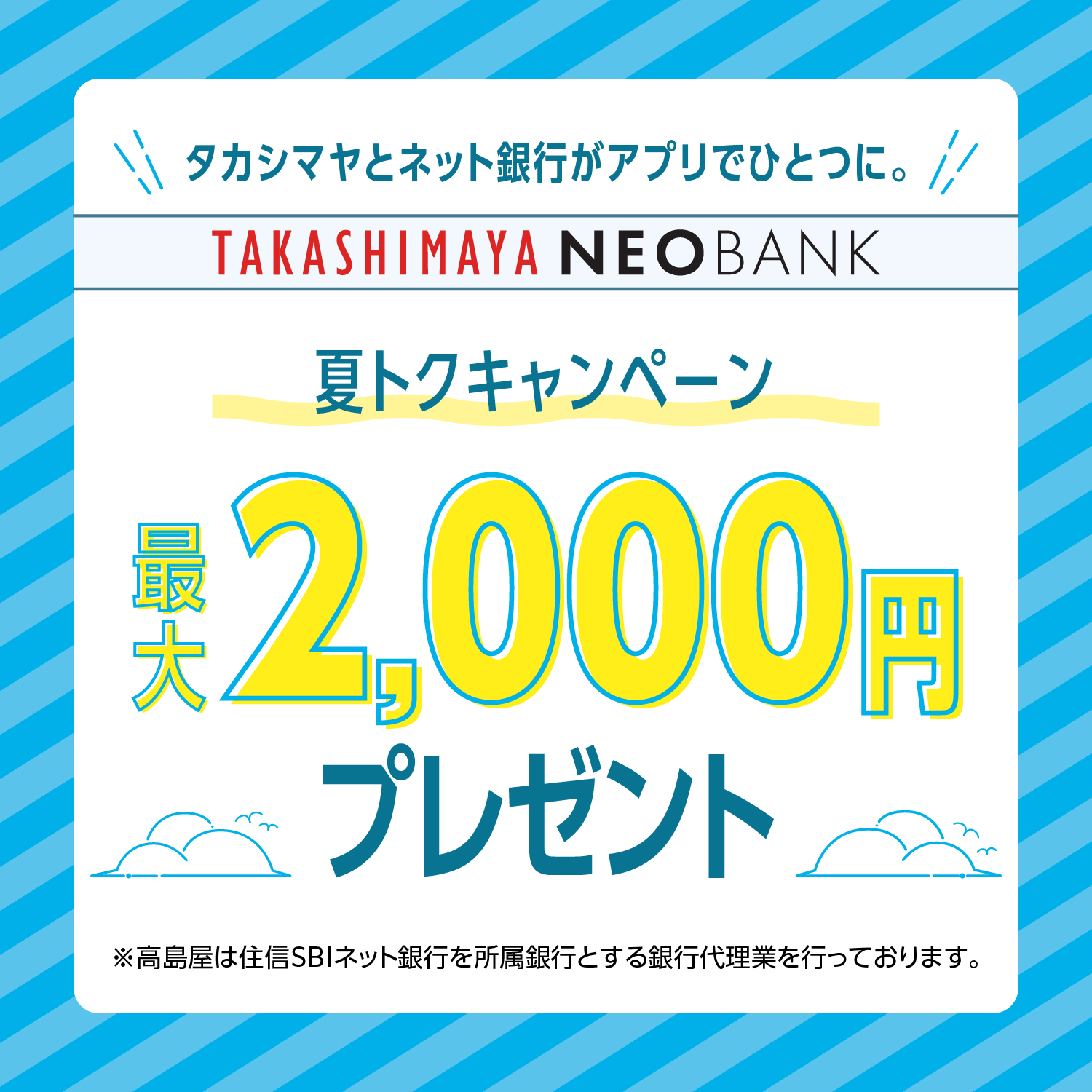 タカシマヤとネット銀行がアプリでひとつに。TAKASHIMAYA NEOBANK 夏トクキャンペーン 最大2,000円プレゼント ※高島屋は住信SBIネット銀行を所属銀行とする銀行代理業を行っております。