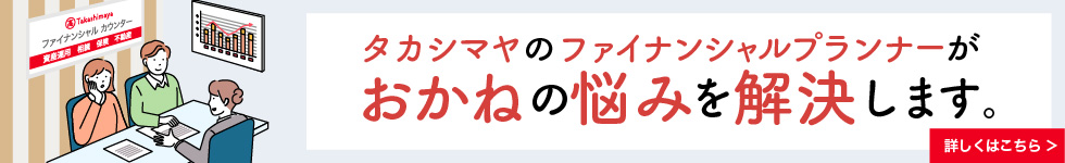 タカシマヤのファイナンシャルプランナーがおかねの悩みを解決します。 詳しくはこちら