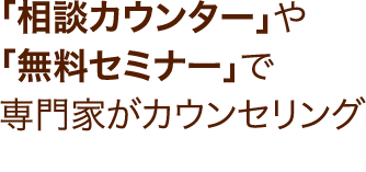 「相談カウンター」や「無料セミナー」で専門家がカウンセリング